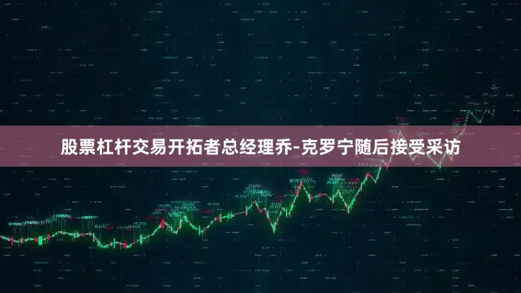 股票杠杆交易开拓者总经理乔-克罗宁随后接受采访