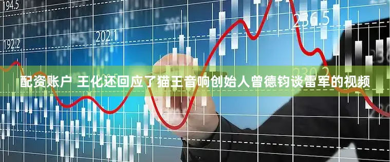 配资账户 王化还回应了猫王音响创始人曾德钧谈雷军的视频
