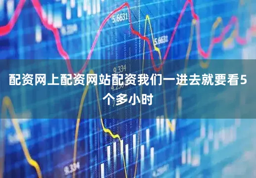 配资网上配资网站配资我们一进去就要看5个多小时