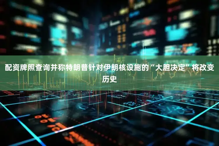 配资牌照查询并称特朗普针对伊朗核设施的“大胆决定”将改变历史