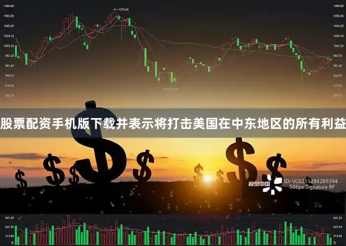 股票配资手机版下载并表示将打击美国在中东地区的所有利益