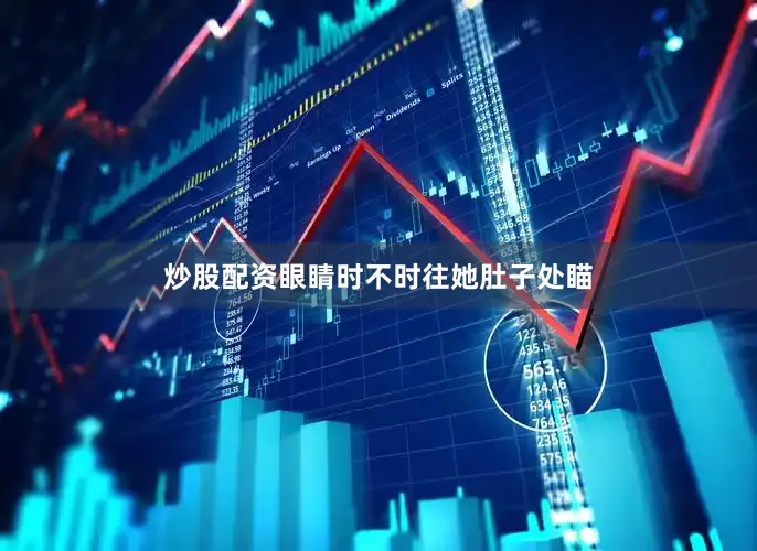 炒股配资眼睛时不时往她肚子处瞄