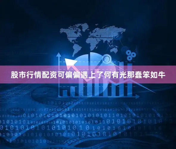 股市行情配资可偏偏遇上了何有光那蠢笨如牛