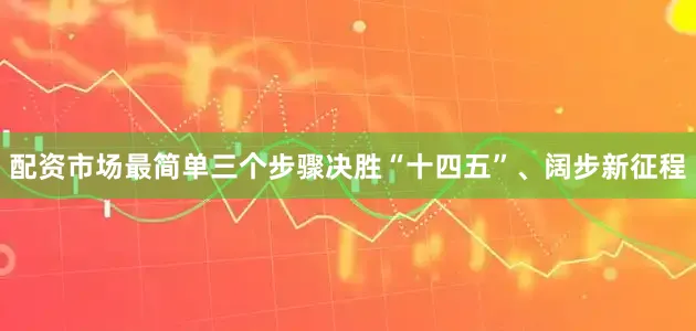 配资市场最简单三个步骤决胜“十四五”、阔步新征程