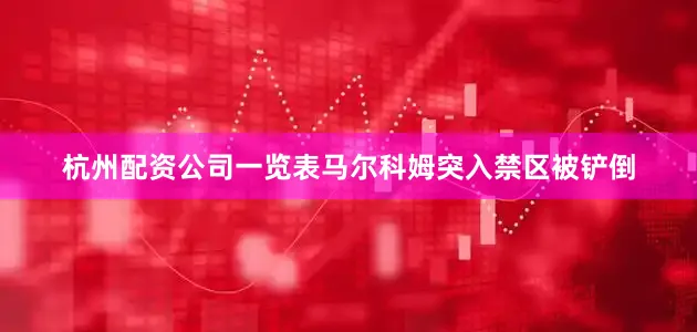 杭州配资公司一览表马尔科姆突入禁区被铲倒