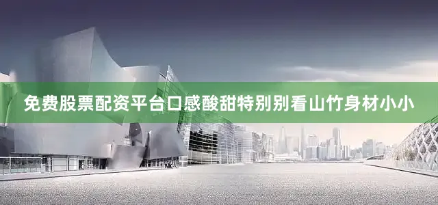 免费股票配资平台口感酸甜特别别看山竹身材小小