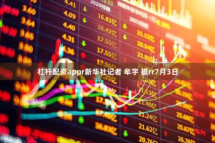 杠杆配资appr新华社记者 牟宇 摄rr7月3日