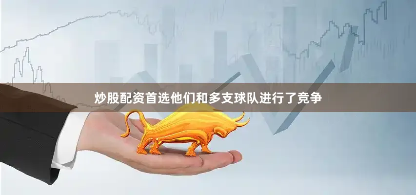 炒股配资首选他们和多支球队进行了竞争