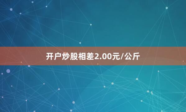 开户炒股相差2.00元/公斤