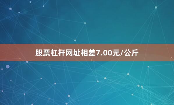 股票杠杆网址相差7.00元/公斤