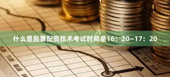 什么是股票配资技术考试时间是16：20—17：20