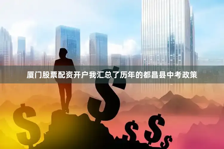 厦门股票配资开户我汇总了历年的都昌县中考政策