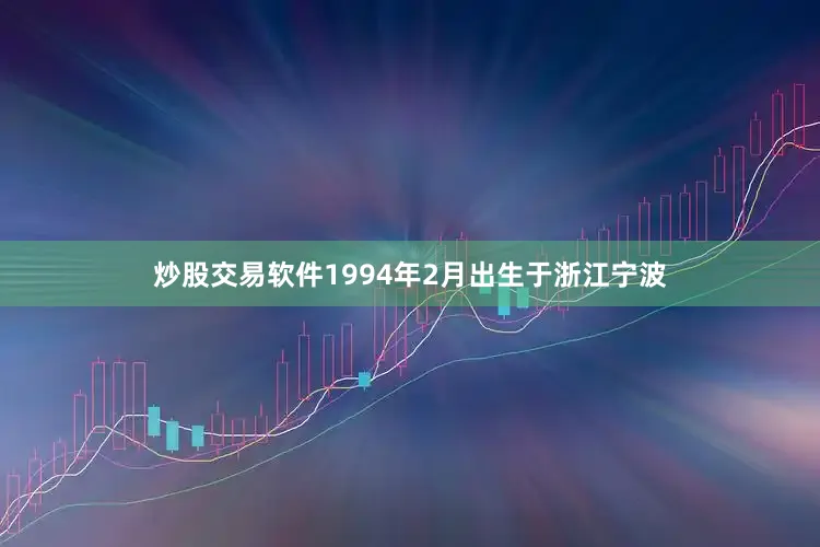 炒股交易软件1994年2月出生于浙江宁波