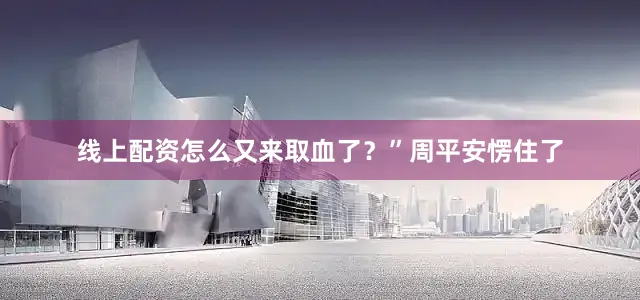 线上配资怎么又来取血了？”周平安愣住了