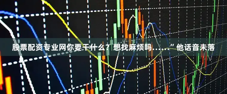 股票配资专业网你要干什么？想找麻烦吗……”他话音未落