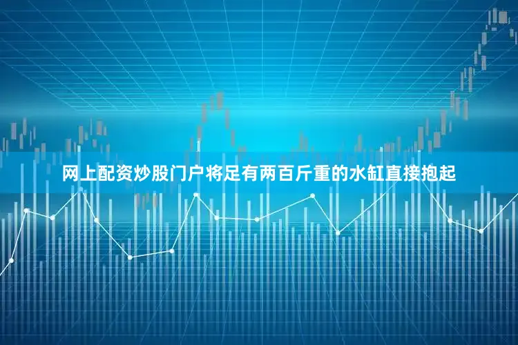 网上配资炒股门户将足有两百斤重的水缸直接抱起