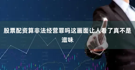 股票配资算非法经营罪吗这画面让人看了真不是滋味