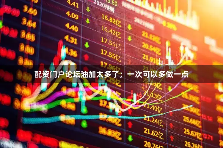配资门户论坛油加太多了；一次可以多做一点
