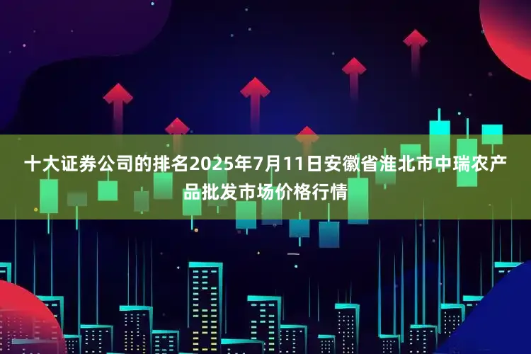 十大证券公司的排名2025年7月11日安徽省淮北市中瑞农产品批发市场价格行情