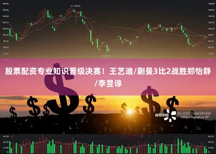 股票配资专业知识晋级决赛！王艺迪/蒯曼3比2战胜郑怡静/李昱谆
