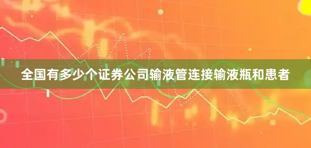 全国有多少个证券公司输液管连接输液瓶和患者