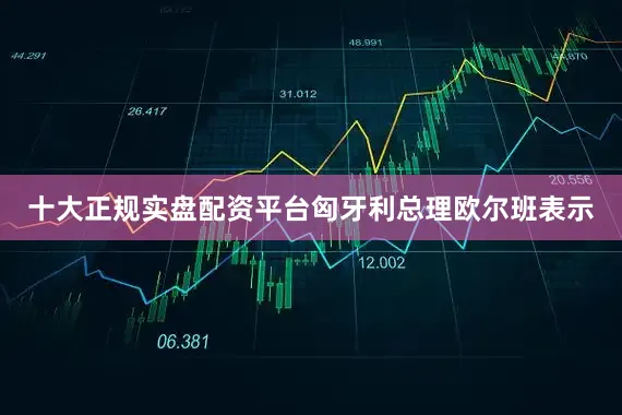 十大正规实盘配资平台匈牙利总理欧尔班表示