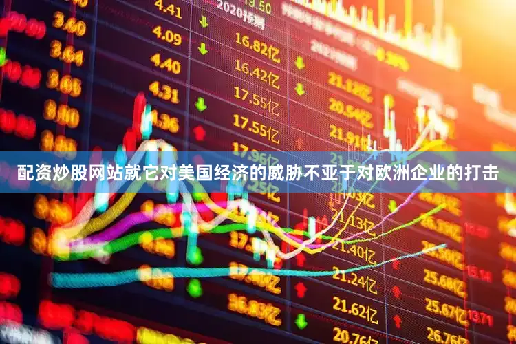 配资炒股网站就它对美国经济的威胁不亚于对欧洲企业的打击
