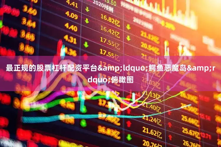 最正规的股票杠杆配资平台&ldquo;鳄鱼恶魔岛&rdquo;俯瞰图