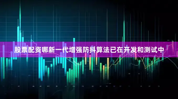 股票配资哪新一代增强防抖算法已在开发和测试中