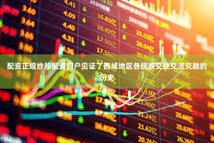 配资正规炒股配资门户见证了西域地区各民族交往交流交融的历史
