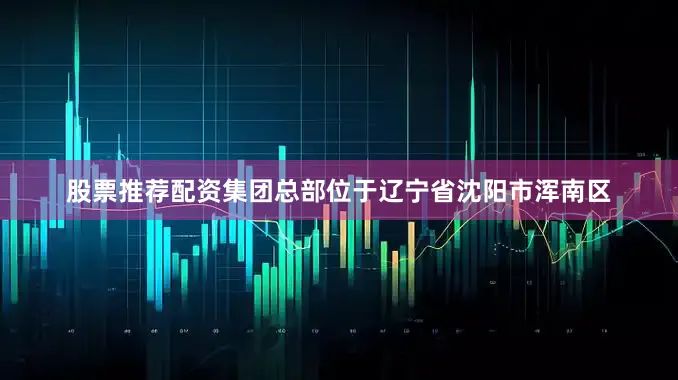 股票推荐配资集团总部位于辽宁省沈阳市浑南区