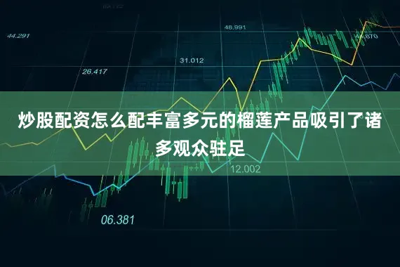 炒股配资怎么配丰富多元的榴莲产品吸引了诸多观众驻足