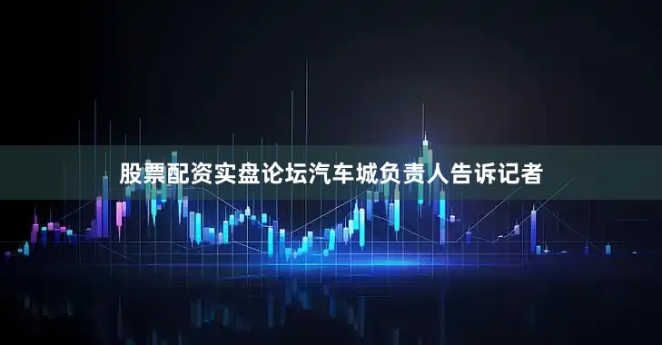 股票配资实盘论坛汽车城负责人告诉记者