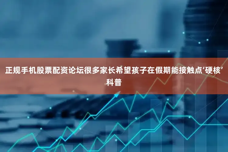 正规手机股票配资论坛很多家长希望孩子在假期能接触点‘硬核’科普