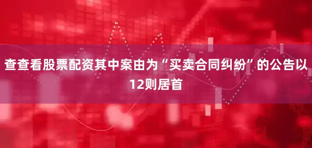 查查看股票配资其中案由为“买卖合同纠纷”的公告以12则居首