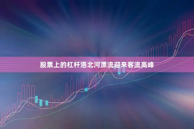 股票上的杠杆洛北河漂流迎来客流高峰
