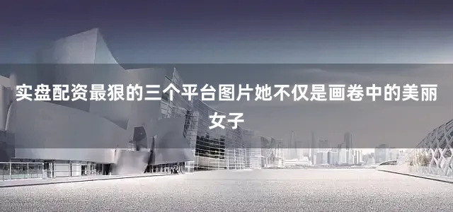 实盘配资最狠的三个平台图片她不仅是画卷中的美丽女子