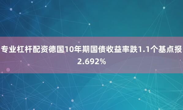 专业杠杆配资德国10年期国债收益率跌1.1个基点报2.692%