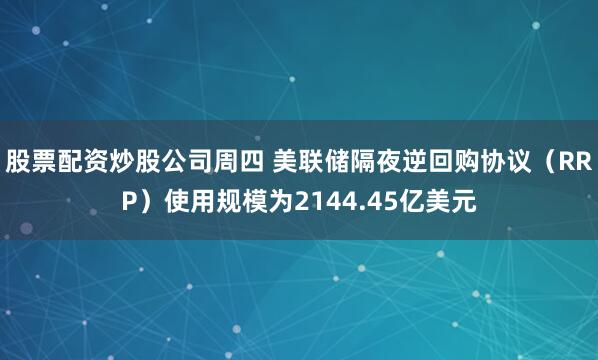 股票配资炒股公司周四 美联储隔夜逆回购协议（RRP）使用规模为2144.45亿美元