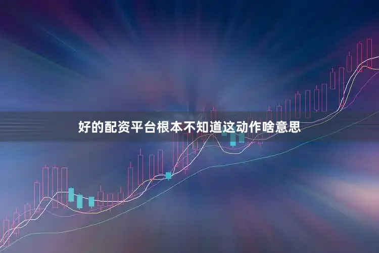 好的配资平台根本不知道这动作啥意思