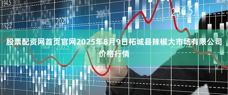 股票配资网首页官网2025年8月9日柘城县辣椒大市场有限公司价格行情