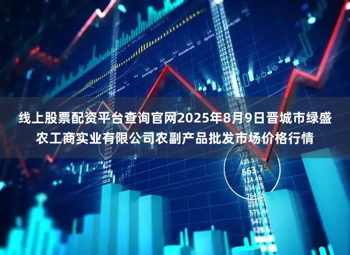线上股票配资平台查询官网2025年8月9日晋城市绿盛农工商实业有限公司农副产品批发市场价格行情