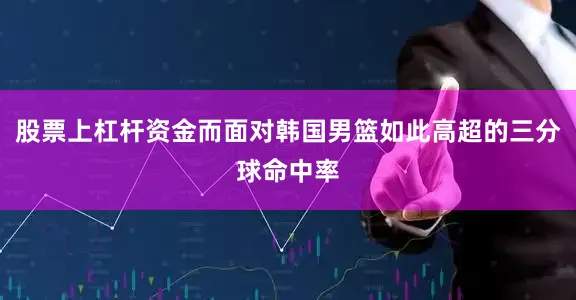 股票上杠杆资金而面对韩国男篮如此高超的三分球命中率