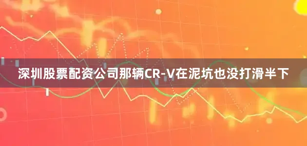 深圳股票配资公司那辆CR-V在泥坑也没打滑半下
