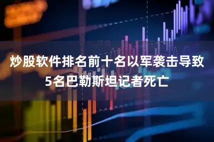 炒股软件排名前十名以军袭击导致5名巴勒斯坦记者死亡