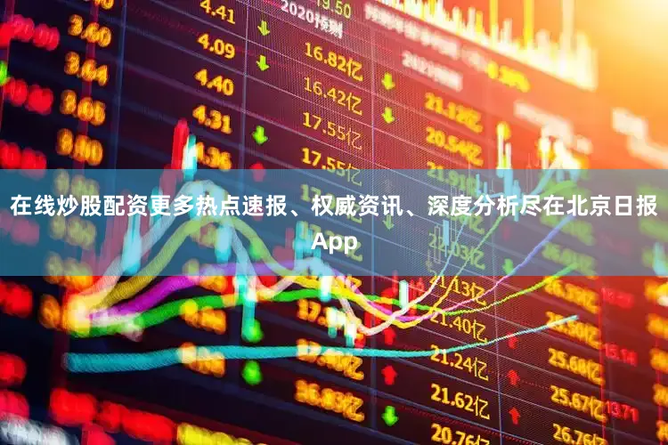 在线炒股配资更多热点速报、权威资讯、深度分析尽在北京日报App