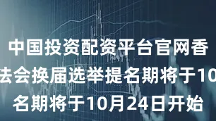 中国投资配资平台官网香港特区立法会换届选举提名期将于10月24日开始