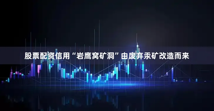 股票配资信用“岩鹰窝矿洞”由废弃汞矿改造而来