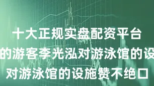 十大正规实盘配资平台来自贵阳的游客李光泓对游泳馆的设施赞不绝口