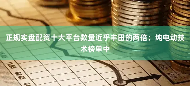 正规实盘配资十大平台数量近乎丰田的两倍；纯电动技术榜单中